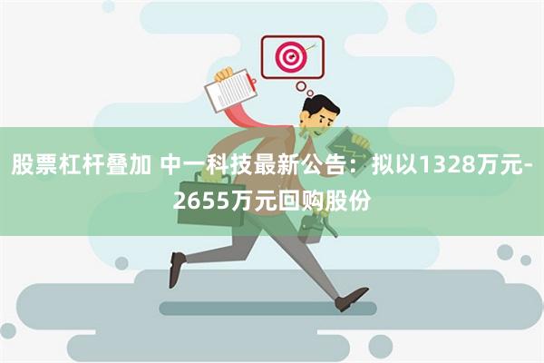 股票杠杆叠加 中一科技最新公告：拟以1328万元-2655万元回购股份