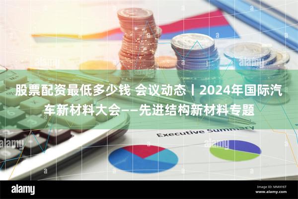 股票配资最低多少钱 会议动态丨2024年国际汽车新材料大会——先进结构新材料专题