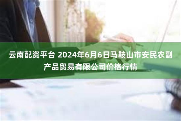 云南配资平台 2024年6月6日马鞍山市安民农副产品贸易有限公司价格行情