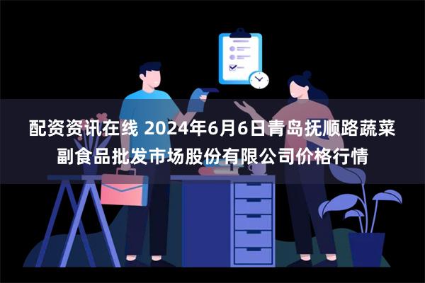 配资资讯在线 2024年6月6日青岛抚顺路蔬菜副食品批发市场股份有限公司价格行情