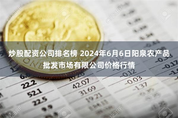 炒股配资公司排名榜 2024年6月6日阳泉农产品批发市场有限公司价格行情