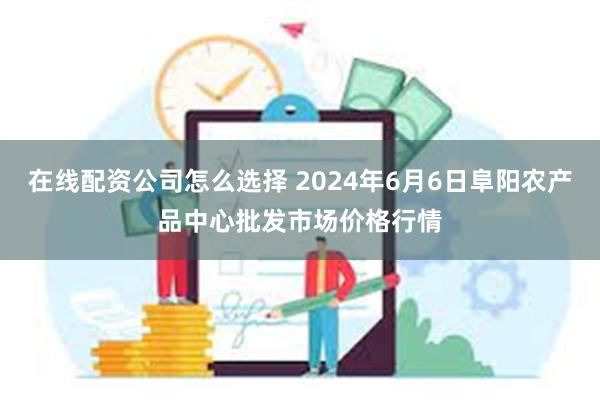 在线配资公司怎么选择 2024年6月6日阜阳农产品中心批发市场价格行情