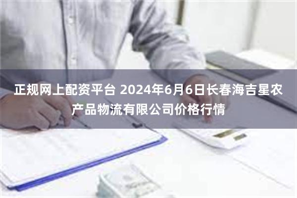 正规网上配资平台 2024年6月6日长春海吉星农产品物流有限公司价格行情