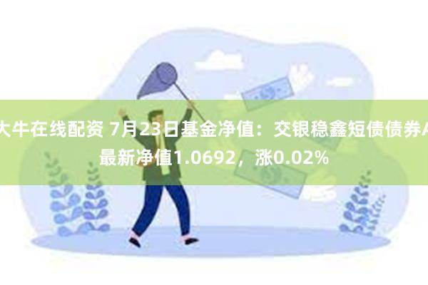 大牛在线配资 7月23日基金净值：交银稳鑫短债债券A最新净值1.0692，涨0.02%