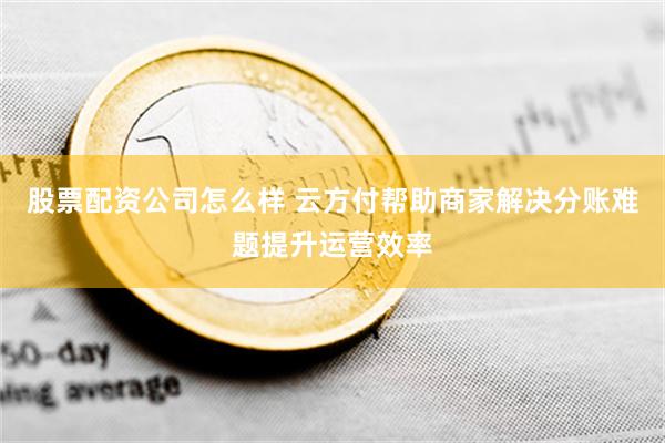 股票配资公司怎么样 云方付帮助商家解决分账难题提升运营效率