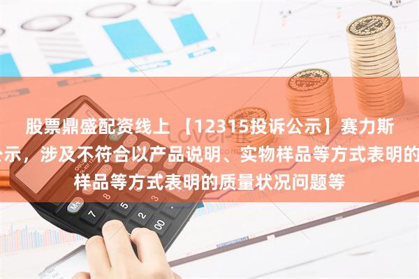 股票鼎盛配资线上 【12315投诉公示】赛力斯新增10件投诉公示，涉及不符合以产品说明、实物样品等方式表明的质量状况问题等