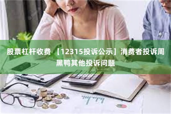 股票杠杆收费 【12315投诉公示】消费者投诉周黑鸭其他投诉问题