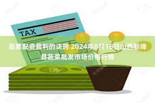 股票配资盈利的诀窍 2024年8月18日山西新绛县蔬菜批发市场价格行情