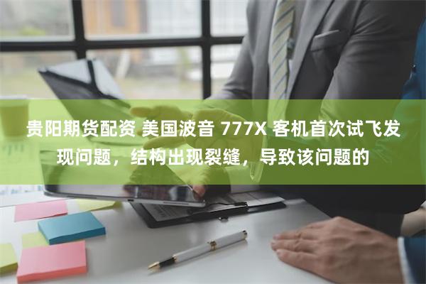 贵阳期货配资 美国波音 777X 客机首次试飞发现问题，结构出现裂缝，导致该问题的