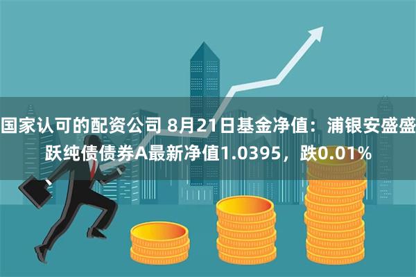 国家认可的配资公司 8月21日基金净值：浦银安盛盛跃纯债债券A最新净值1.0395，跌0.01%