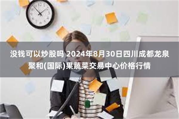 没钱可以炒股吗 2024年8月30日四川成都龙泉聚和(国际)果蔬菜交易中心价格行情