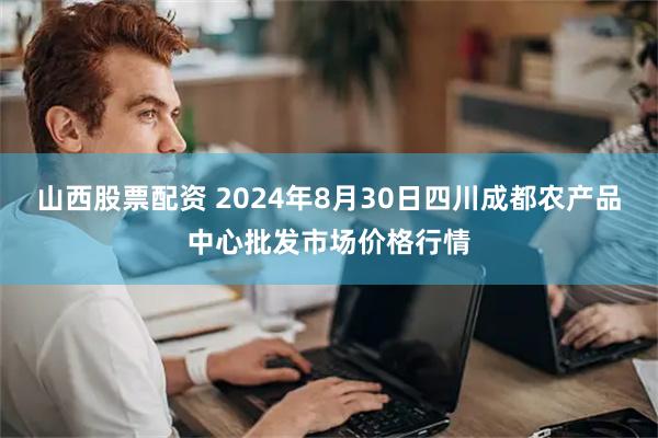 山西股票配资 2024年8月30日四川成都农产品中心批发市场价格行情