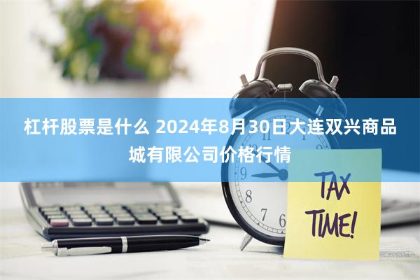 杠杆股票是什么 2024年8月30日大连双兴商品城有限公司价格行情