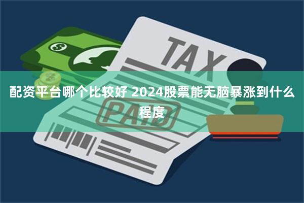 配资平台哪个比较好 2024股票能无脑暴涨到什么程度