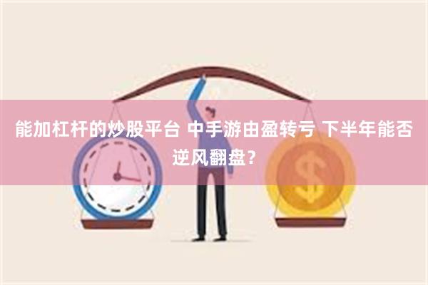 能加杠杆的炒股平台 中手游由盈转亏 下半年能否逆风翻盘？