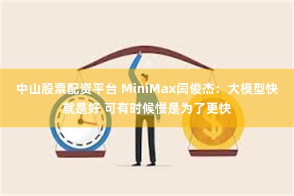 中山股票配资平台 MiniMax闫俊杰：大模型快就是好 可有时候慢是为了更快