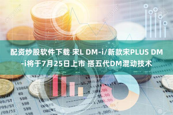 配资炒股软件下载 宋L DM-i/新款宋PLUS DM-i将于7月25日上市 搭五代DM混动技术