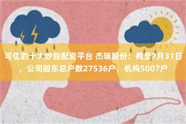 可信的十大炒股配资平台 杰瑞股份：截至7月31日，公司股东总户数27536户，机构5007户