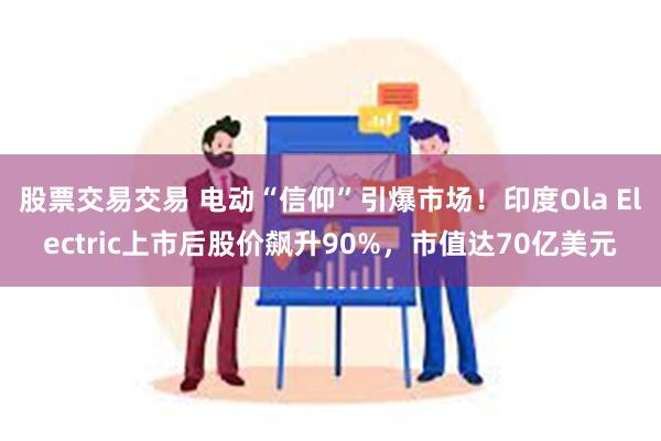 股票交易交易 电动“信仰”引爆市场！印度Ola Electric上市后股价飙升90%，市值达70亿美元