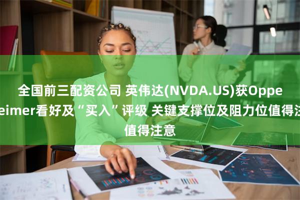 全国前三配资公司 英伟达(NVDA.US)获Oppenheimer看好及“买入”评级 关键支撑位及阻力位值得注意