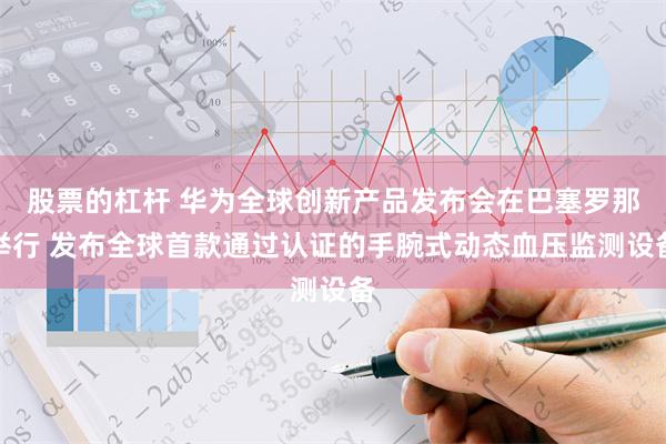 股票的杠杆 华为全球创新产品发布会在巴塞罗那举行 发布全球首款通过认证的手腕式动态血压监测设备