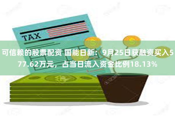 可信赖的股票配资 国能日新：9月25日获融资买入577.62万元，占当日流入资金比例18.13%