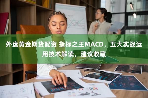 外盘黄金期货配资 指标之王MACD，五大实战运用技术解读，建议收藏