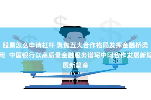 股票怎么申请杠杆 聚焦五大合作格局发挥金融桥梁作用  中国银行以高质量金融服务谱写中阿合作发展新篇章