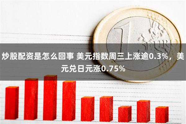 炒股配资是怎么回事 美元指数周三上涨逾0.3%，美元兑日元涨0.75%