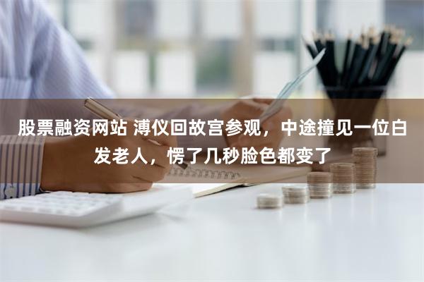 股票融资网站 溥仪回故宫参观，中途撞见一位白发老人，愣了几秒脸色都变了