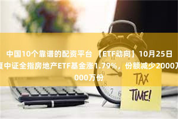 中国10个靠谱的配资平台 【ETF动向】10月25日华夏中证全指房地产ETF基金涨1.79%，份额减少2000万份