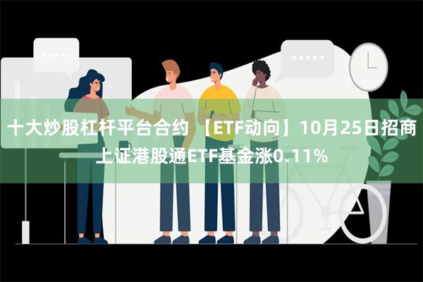 十大炒股杠杆平台合约 【ETF动向】10月25日招商上证港股通ETF基金涨0.11%