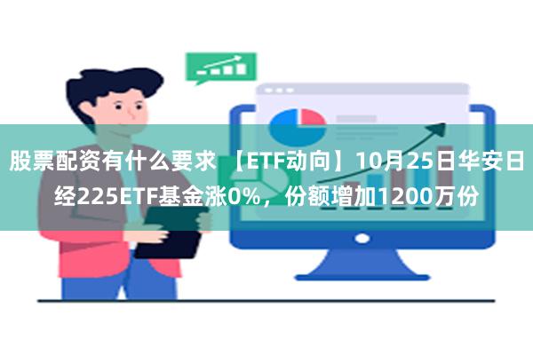 股票配资有什么要求 【ETF动向】10月25日华安日经225ETF基金涨0%，份额增加1200万份