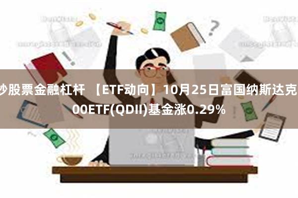 炒股票金融杠杆 【ETF动向】10月25日富国纳斯达克100ETF(QDII)基金涨0.29%