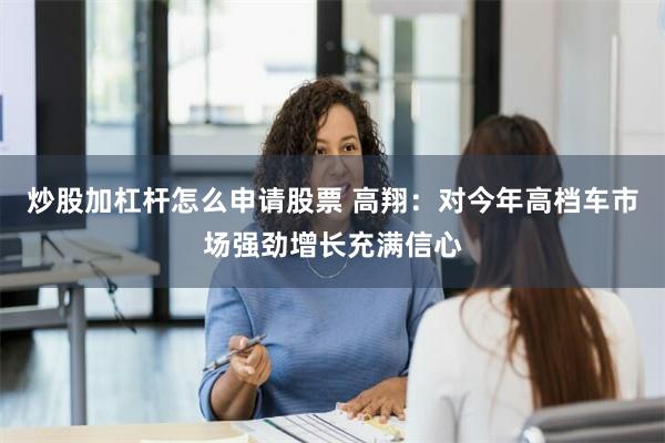 炒股加杠杆怎么申请股票 高翔：对今年高档车市场强劲增长充满信心