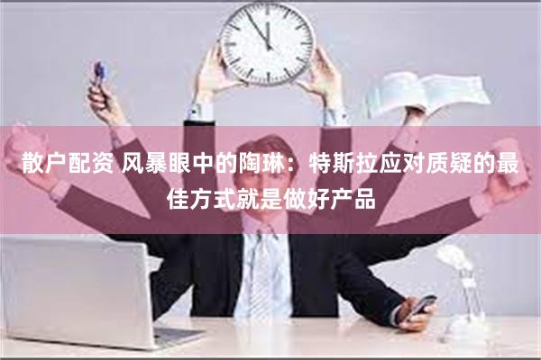 散户配资 风暴眼中的陶琳：特斯拉应对质疑的最佳方式就是做好产品