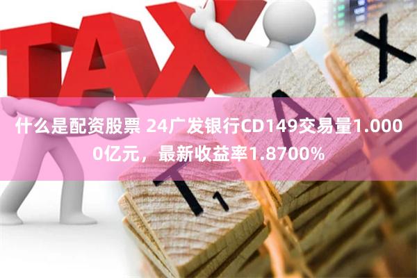 什么是配资股票 24广发银行CD149交易量1.0000亿元，最新收益率1.8700%