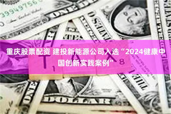 重庆股票配资 建投新能源公司入选“2024健康中国创新实践案例”