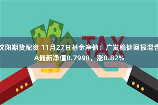 沈阳期货配资 11月27日基金净值：广发稳健回报混合A最新净值0.7998，涨0.82%