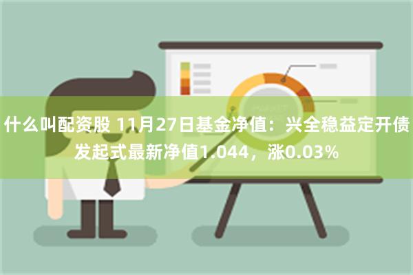 什么叫配资股 11月27日基金净值：兴全稳益定开债发起式最新净值1.044，涨0.03%