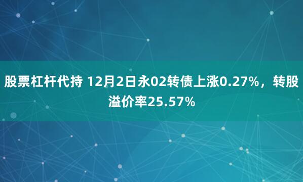 股票杠杆代持 12月2日永02转债上涨0.27%，转股溢价率25.57%