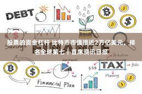 股票的资金杠杆 比特币市值接近2万亿美元，排名全球第七｜首席资讯日报