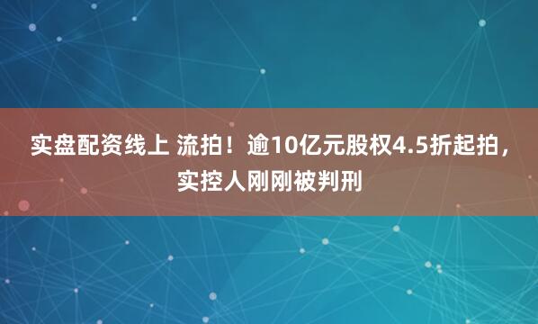 实盘配资线上 流拍！逾10亿元股权4.5折起拍，实控人刚刚被判刑