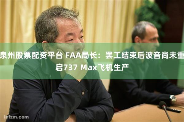 泉州股票配资平台 FAA局长：罢工结束后波音尚未重启737 Max飞机生产