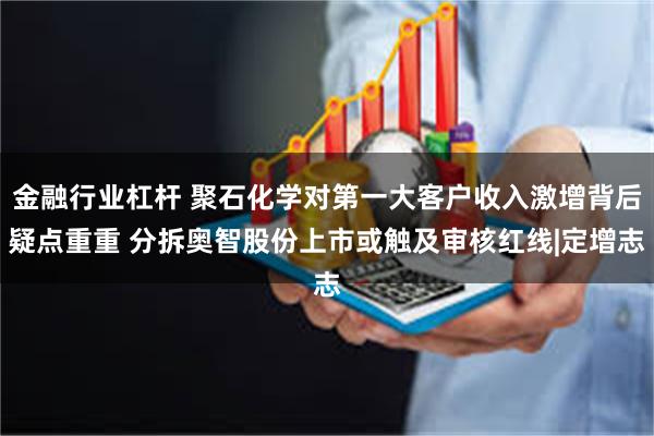 金融行业杠杆 聚石化学对第一大客户收入激增背后疑点重重 分拆奥智股份上市或触及审核红线|定增志