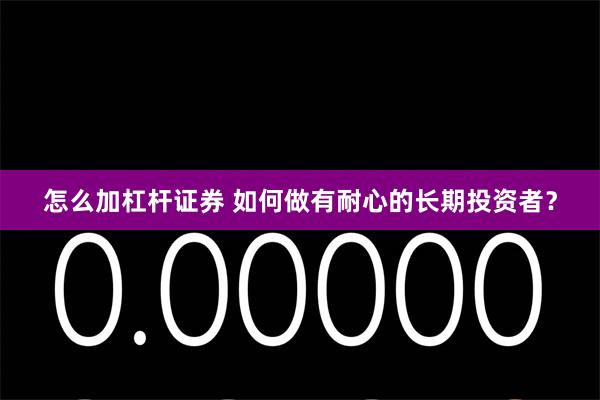 怎么加杠杆证券 如何做有耐心的长期投资者？