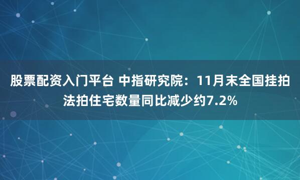 股票配资入门平台 中指研究院：11月末全国挂拍法拍住宅数量同比减少约7.2%