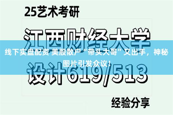 线下实盘配资 美股散户“带头大哥”又出手，神秘图片引发众议！