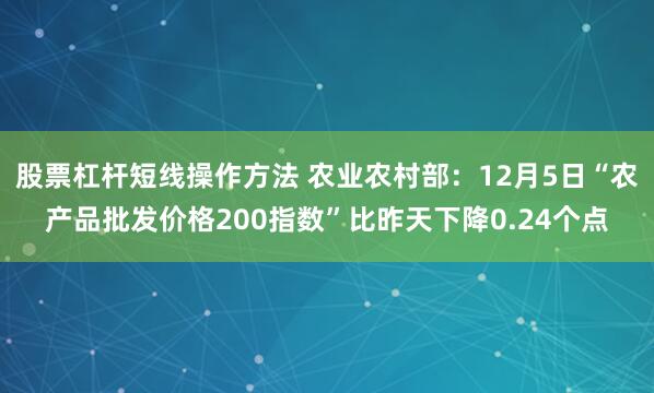 股票杠杆短线操作方法 农业农村部：12月5日“农产品批发价格200指数”比昨天下降0.24个点