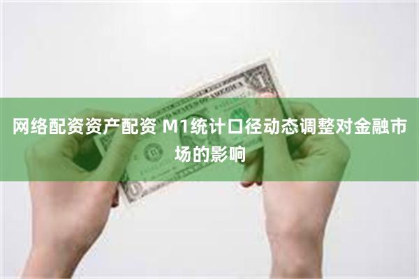 网络配资资产配资 M1统计口径动态调整对金融市场的影响